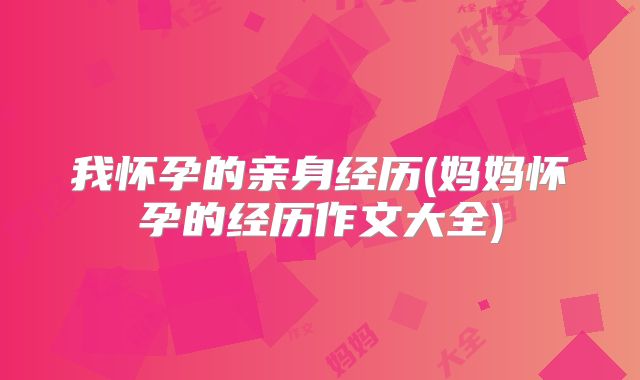 我怀孕的亲身经历(妈妈怀孕的经历作文大全)