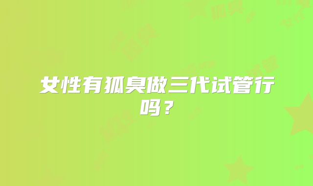 女性有狐臭做三代试管行吗?