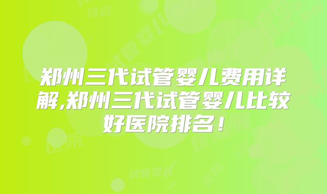 郑州三代试管婴儿费用详解,郑州三代试管婴儿比较好医院排名！