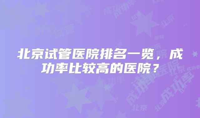 北京试管医院排名一览,成功率比较高的医院?