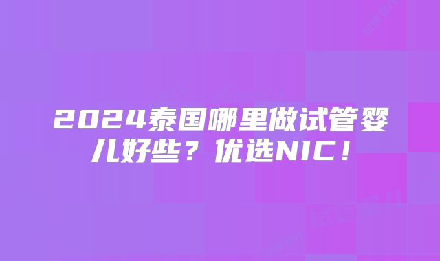 2024泰国哪里做试管婴儿好些?优选NIC!