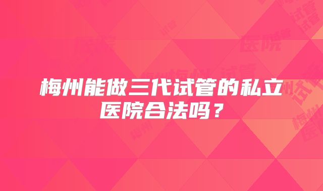 梅州能做三代试管的私立医院合法吗?