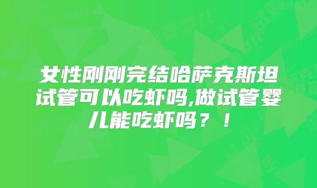 女性刚刚完结哈萨克斯坦试管可以吃虾吗,做试管婴儿能吃虾吗？！