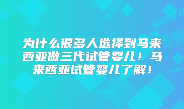 为什么很多人选择到马来西亚做三代试管婴儿!马来西亚试管婴儿了解!