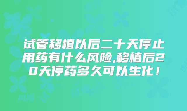 试管移植以后二十天停止用药有什么风险,移植后20天停药多久可以生化!