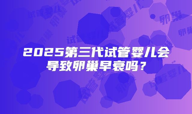 2025第三代试管婴儿会导致卵巢早衰吗？