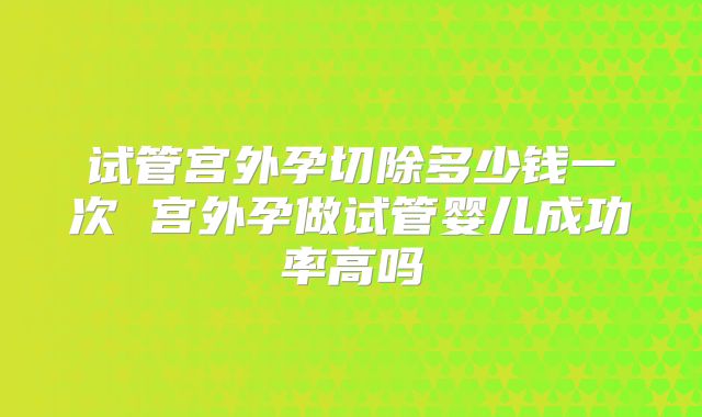 试管宫外孕切除多少钱一次 宫外孕做试管婴儿成功率高吗