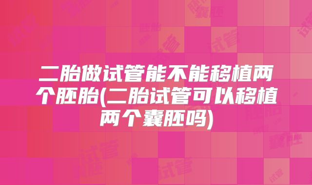 二胎做试管能不能移植两个胚胎(二胎试管可以移植两个囊胚吗)
