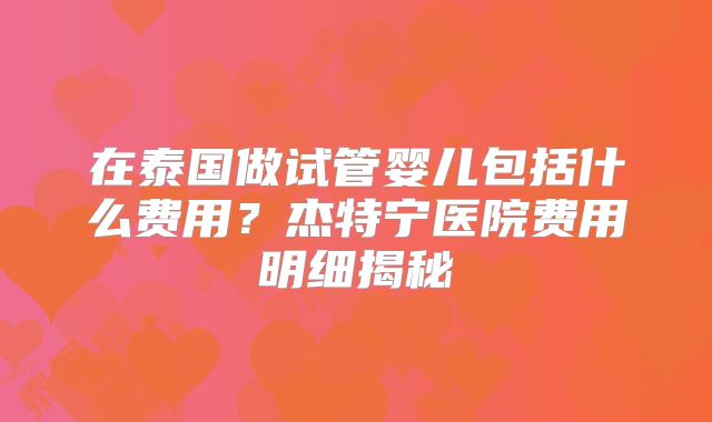 在泰国做试管婴儿包括什么费用？杰特宁医院费用明细揭秘