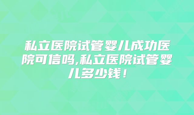 私立医院试管婴儿成功医院可信吗,私立医院试管婴儿多少钱!