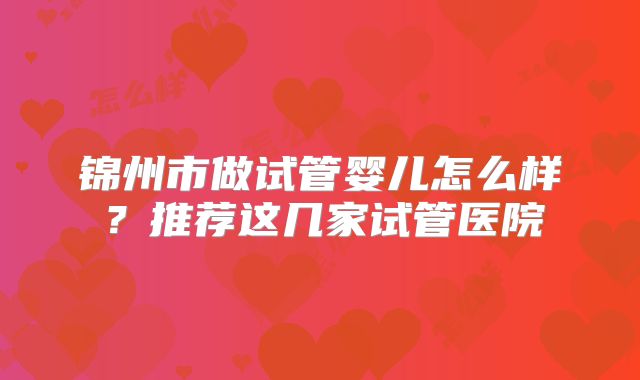 锦州市做试管婴儿怎么样?推荐这几家试管医院