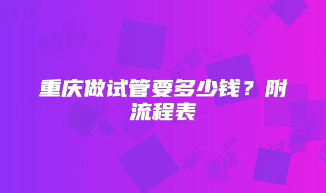 重庆做试管要多少钱?附流程表
