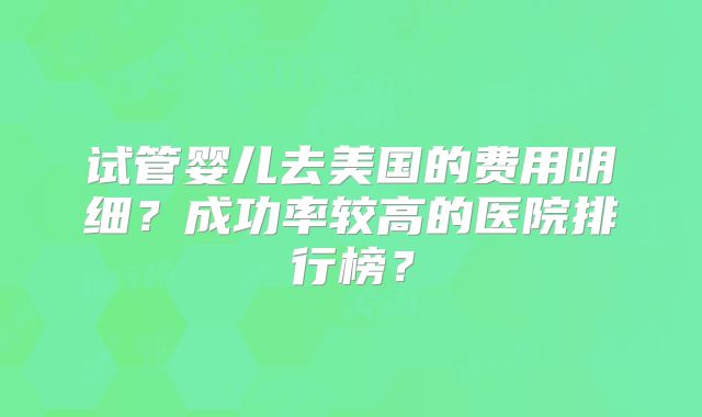 试管婴儿去美国的费用明细？成功率较高的医院排行榜？
