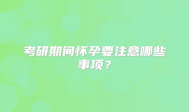 考研期间怀孕要注意哪些事项？