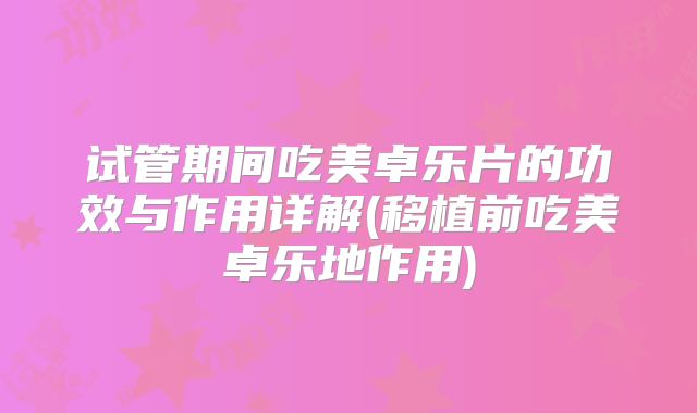 试管期间吃美卓乐片的功效与作用详解(移植前吃美卓乐地作用)