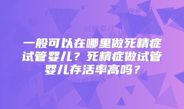 一般可以在哪里做死精症试管婴儿？死精症做试管婴儿存活率高吗？