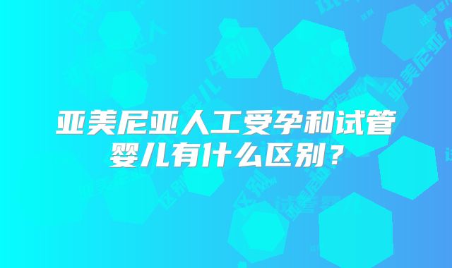 亚美尼亚人工受孕和试管婴儿有什么区别？