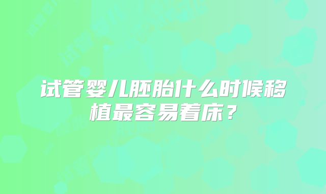 试管婴儿胚胎什么时候移植最容易着床？