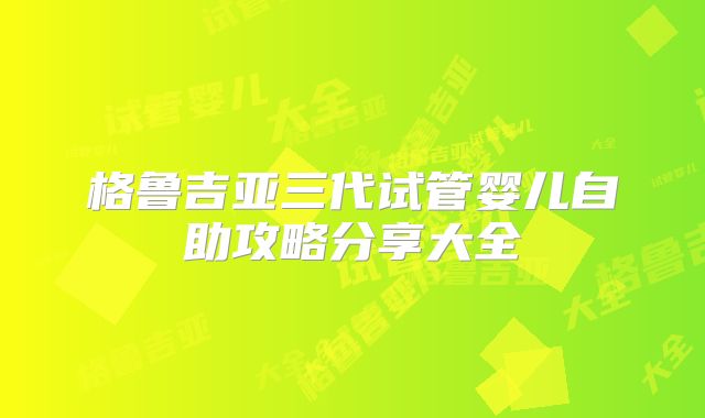 格鲁吉亚三代试管婴儿自助攻略分享大全
