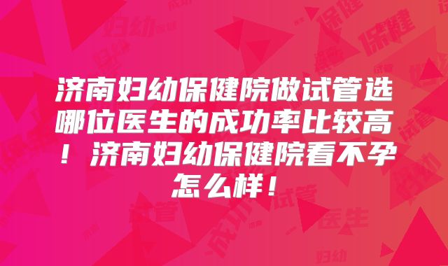 济南妇幼保健院做试管选哪位医生的成功率比较高！济南妇幼保健院看不孕怎么样！