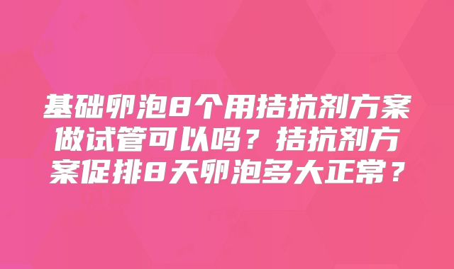 基础卵泡8个用拮抗剂方案做试管可以吗?拮抗剂方案促排8天卵泡多大正常?
