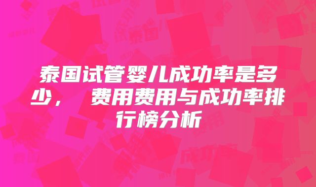 泰国试管婴儿成功率是多少， 费用费用与成功率排行榜分析