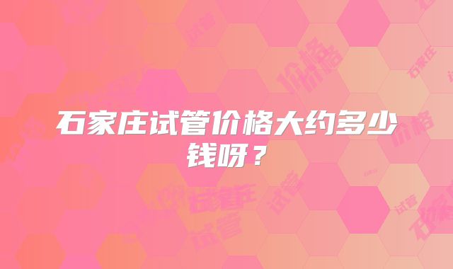 石家庄试管价格大约多少钱呀?