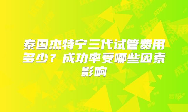 泰国杰特宁三代试管费用多少?成功率受哪些因素影响