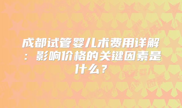 成都试管婴儿术费用详解：影响价格的关键因素是什么？