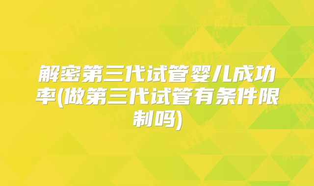 解密第三代试管婴儿成功率(做第三代试管有条件限制吗)