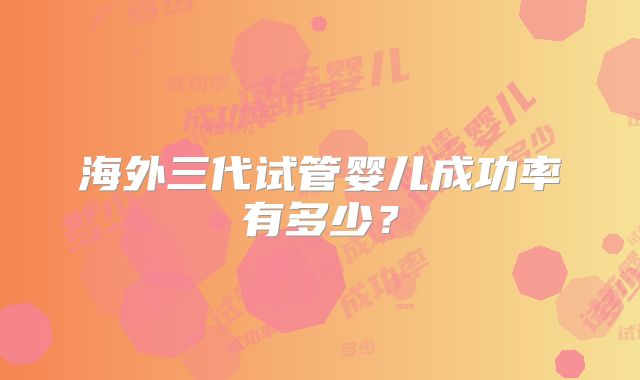 海外三代试管婴儿成功率有多少?