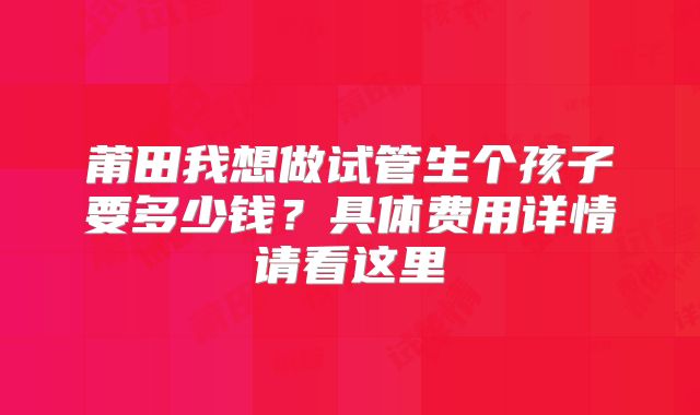 莆田我想做试管生个孩子要多少钱？具体费用详情请看这里