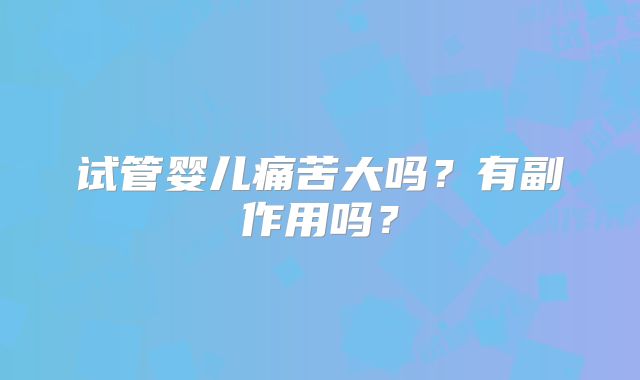 试管婴儿痛苦大吗？有副作用吗？