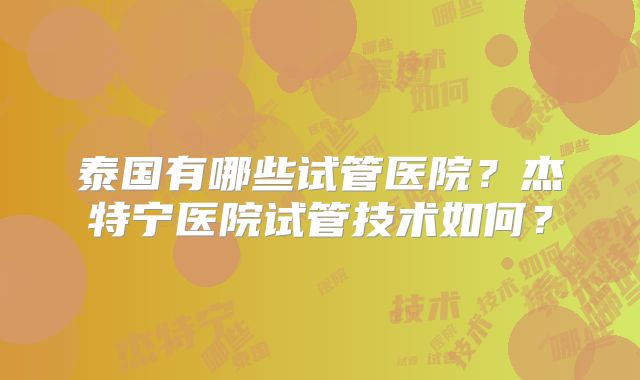 泰国有哪些试管医院？杰特宁医院试管技术如何？