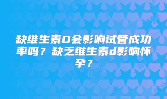 缺维生素D会影响试管成功率吗？缺乏维生素d影响怀孕？