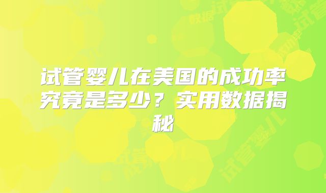 试管婴儿在美国的成功率究竟是多少？实用数据揭秘
