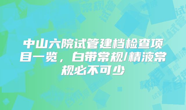 中山六院试管建档检查项目一览，白带常规/精液常规必不可少
