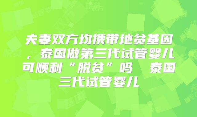 夫妻双方均携带地贫基因，泰国做第三代试管婴儿可顺利“脱贫”吗  泰国三代试管婴儿
