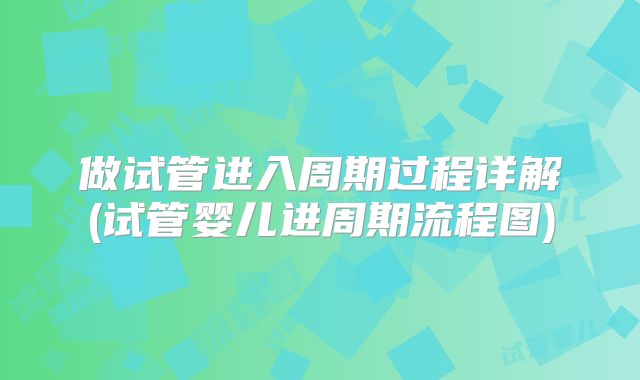 做试管进入周期过程详解(试管婴儿进周期流程图)