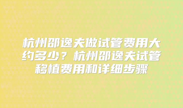 杭州邵逸夫做试管费用大约多少?杭州邵逸夫试管移植费用和详细步骤