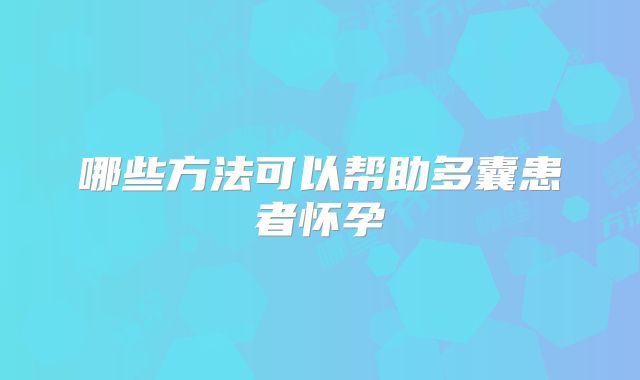 哪些方法可以帮助多囊患者怀孕