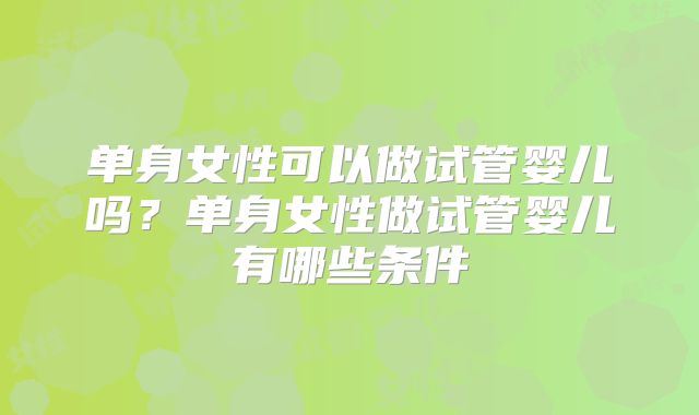 单身女性可以做试管婴儿吗？单身女性做试管婴儿有哪些条件