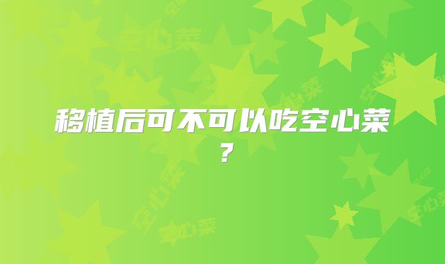 移植后可不可以吃空心菜？