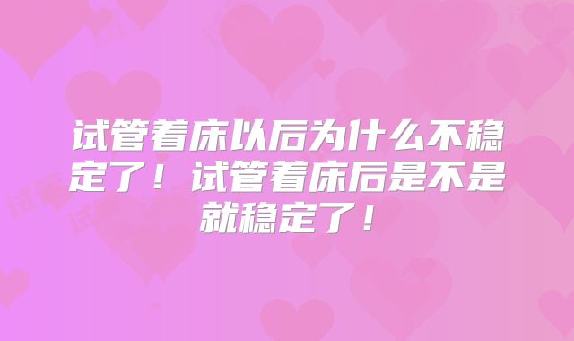 试管着床以后为什么不稳定了!试管着床后是不是就稳定了!
