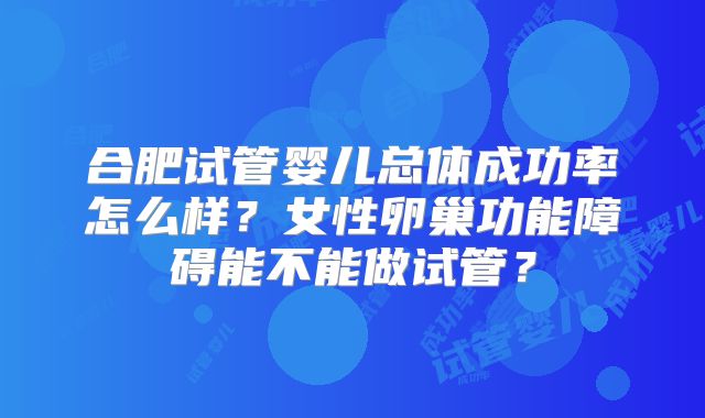 合肥试管婴儿总体成功率怎么样？女性卵巢功能障碍能不能做试管？