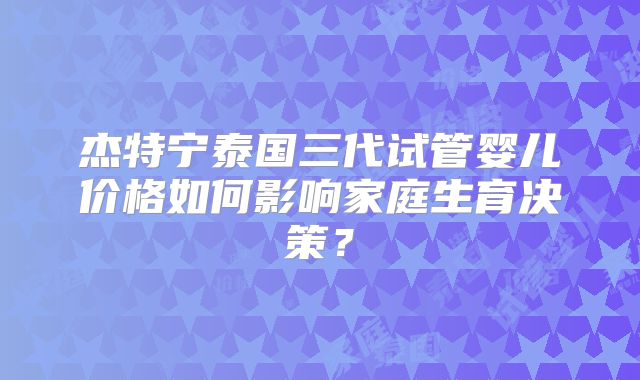 杰特宁泰国三代试管婴儿价格如何影响家庭生育决策?