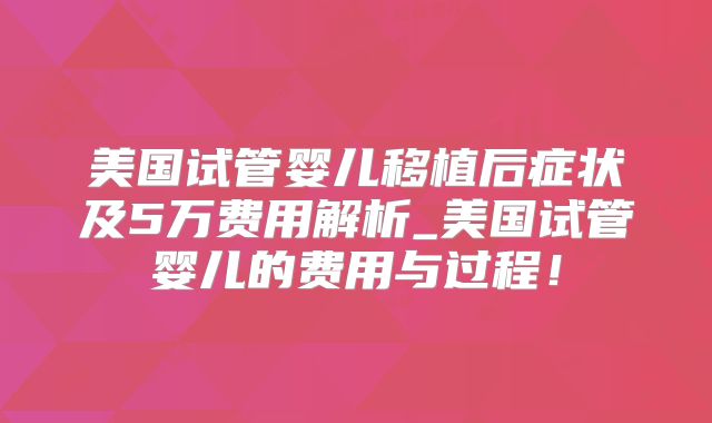 美国试管婴儿移植后症状及5万费用解析_美国试管婴儿的费用与过程！