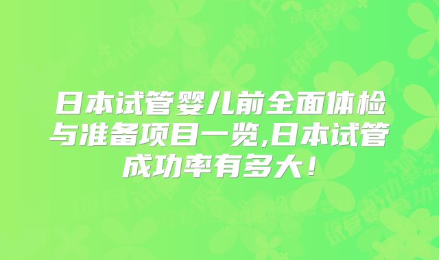 日本试管婴儿前全面体检与准备项目一览,日本试管成功率有多大!