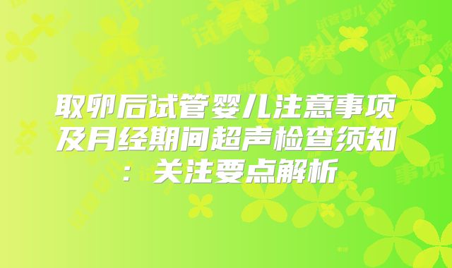 取卵后试管婴儿注意事项及月经期间超声检查须知:关注要点解析