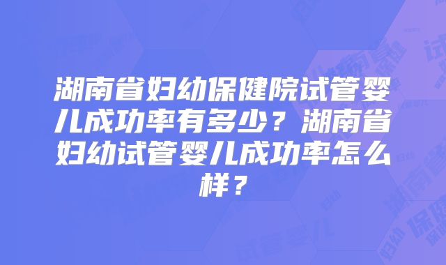 湖南省妇幼保健院试管婴儿成功率有多少？湖南省妇幼试管婴儿成功率怎么样？